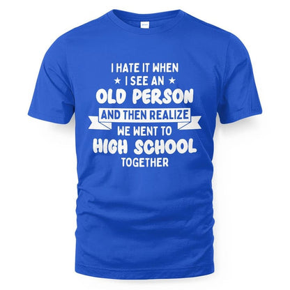 I Hate It When I See An Old Person And Then Realize We Went To High School Together SShirt